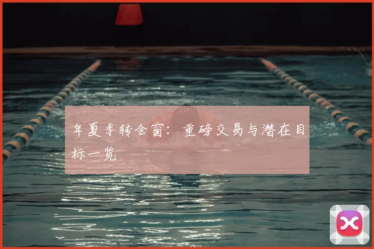 年夏季转会窗:重磅交易与潜在目标一览