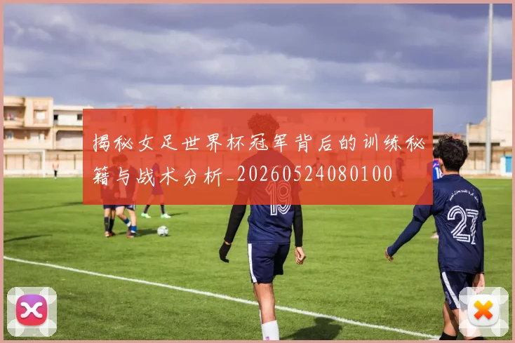 揭秘女足世界杯冠军背后的训练秘籍与战术分析_20260524080100
