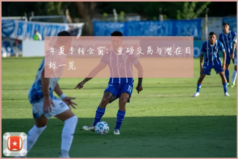年夏季转会窗:重磅交易与潜在目标一览
