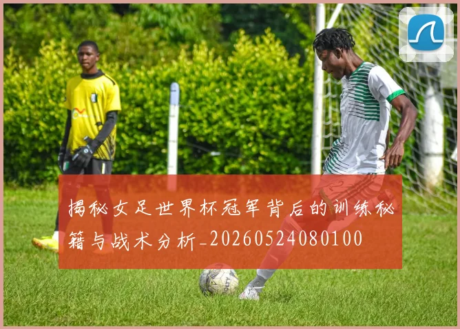 揭秘女足世界杯冠军背后的训练秘籍与战术分析_20260524080100