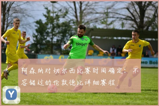 阿森纳对切尔西比赛时间确定：不容错过的伦敦德比详细赛程