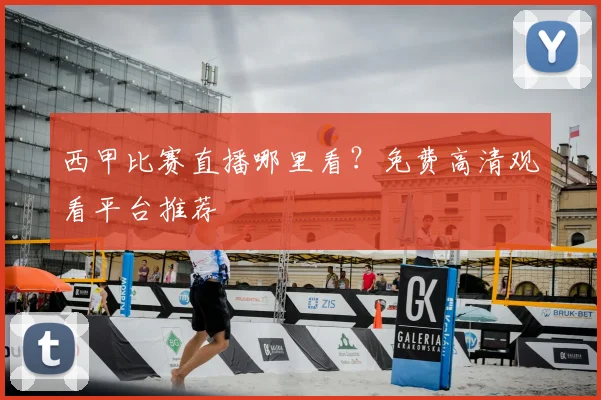 西甲比赛直播哪里看?免费高清观看平台推荐