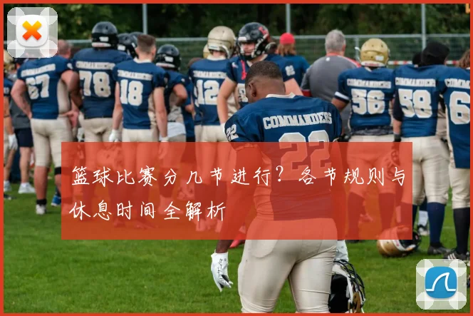 篮球比赛分几节进行?各节规则与休息时间全解析