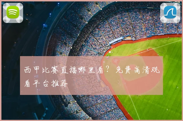 西甲比赛直播哪里看?免费高清观看平台推荐