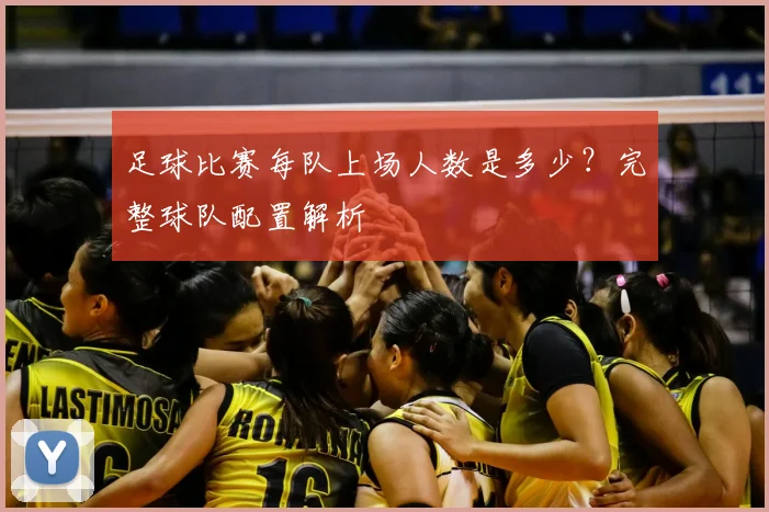 足球比赛每队上场人数是多少?完整球队配置解析