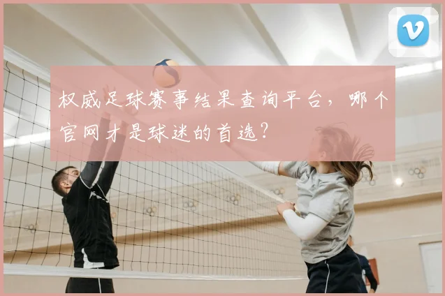 权威足球赛事结果查询平台，哪个官网才是球迷的首选？